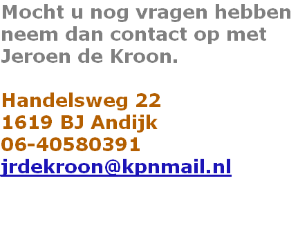 Mocht u nog vragen hebben
neem dan contact op met
Jeroen de Kroon.

Handelsweg 22
1619 BJ Andijk
06-40580391
jrdekroon@kpnmail.nl
	

